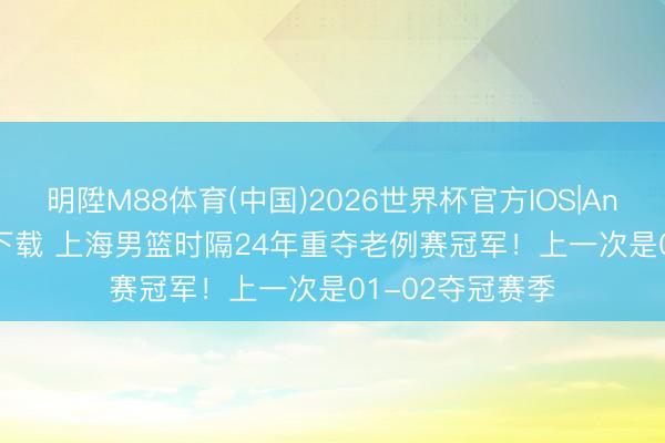 明陞M88体育(中国)2026世界杯官方IOS|Android手机app下载 上海男篮时隔24年重夺老例赛冠军！上一次是01-02夺冠赛季
