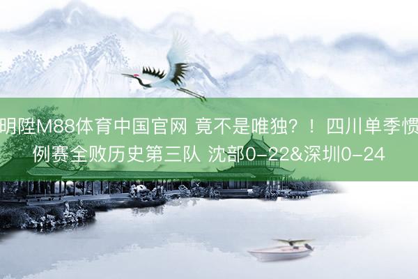 明陞M88体育中国官网 竟不是唯独？！四川单季惯例赛全败历史第三队 沈部0-22&深圳0-24