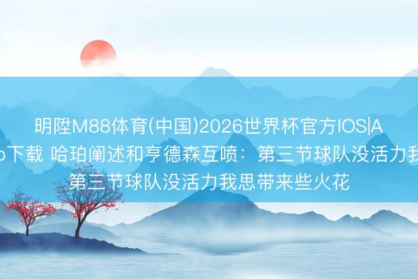 明陞M88体育(中国)2026世界杯官方IOS|Android手机app下载 哈珀阐述和亨德森互喷:第三节球队没活力我思带来些火花
