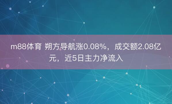 m88体育 朔方导航涨0.08%，成交额2.08亿元，近5日主力净流入