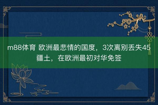 m88体育 欧洲最悲情的国度,3次离别丢失45疆土,在欧洲最初对华免签