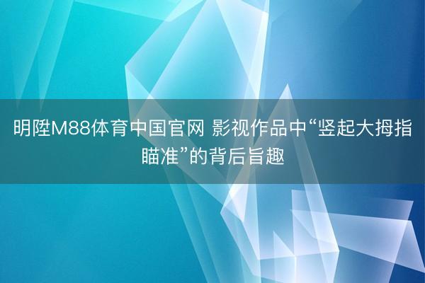 明陞M88体育中国官网 影视作品中“竖起大拇指瞄准”的背后旨趣