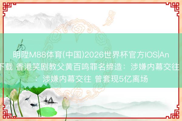 明陞M88体育(中国)2026世界杯官方IOS|Android手机app下载 香港笑剧教父黄百鸣罪名缔造：涉嫌内幕交往 曾套现5亿离场