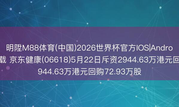 明陞M88体育(中国)2026世界杯官方IOS|Android手机app下载 京东健康(06618)5月22日斥资2944.63万港元回购72.93万股