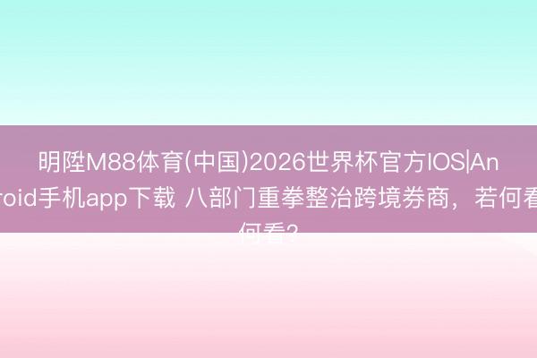 明陞M88体育(中国)2026世界杯官方IOS|Android手机app下载 八部门重拳整治跨境券商，若何看？