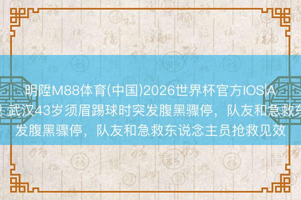明陞M88体育(中国)2026世界杯官方IOS|Android手机app下载 武汉43岁须眉踢球时突发腹黑骤停，队友和急救东说念主员抢救见效