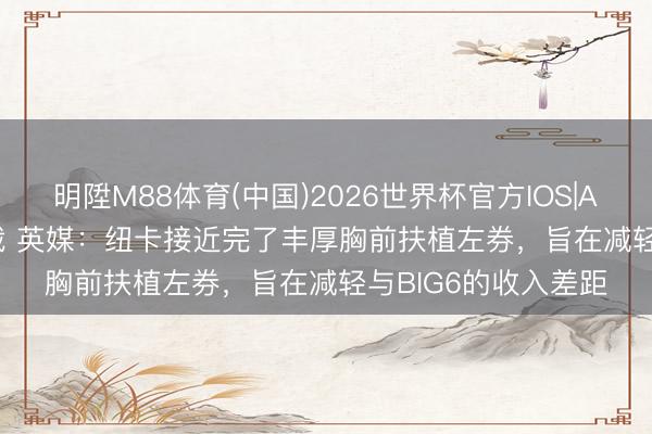 明陞M88体育(中国)2026世界杯官方IOS|Android手机app下载 英媒：纽卡接近完了丰厚胸前扶植左券，旨在减轻与BIG6的收入差距