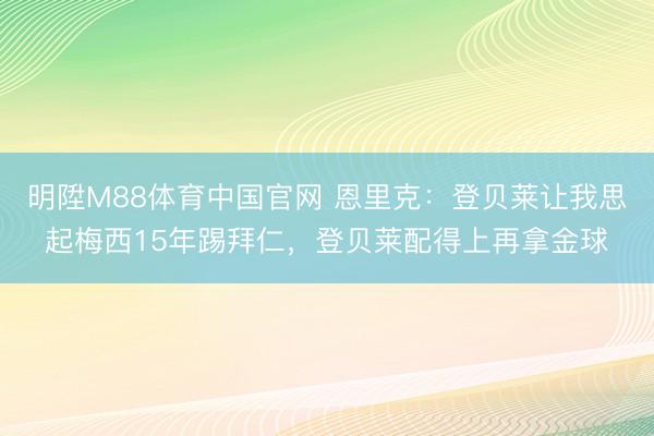 明陞M88体育中国官网 恩里克：登贝莱让我思起梅西15年踢拜仁，登贝莱配得上再拿金球