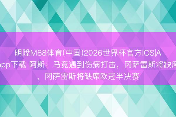 明陞M88体育(中国)2026世界杯官方IOS|Android手机app下载 阿斯：马竞遇到伤病打击，冈萨雷斯将缺席欧冠半决赛