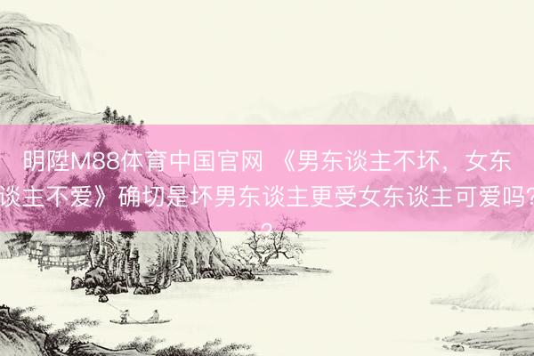 明陞M88体育中国官网 《男东谈主不坏,女东谈主不爱》确切是坏男东谈主更受女东谈主可爱吗?