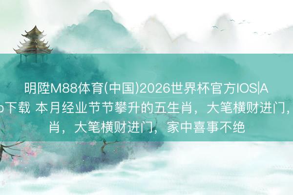 明陞M88体育(中国)2026世界杯官方IOS|Android手机app下载 本月经业节节攀升的五生肖,大笔横财进门,家中喜事不绝