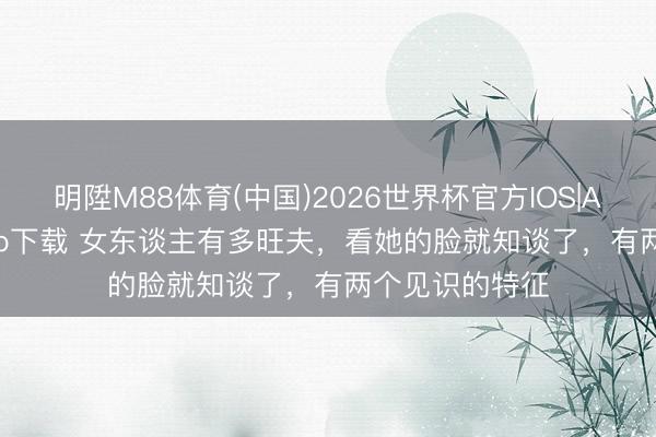 明陞M88体育(中国)2026世界杯官方IOS|Android手机app下载 女东谈主有多旺夫，看她的脸就知谈了，有两个见识的特征
