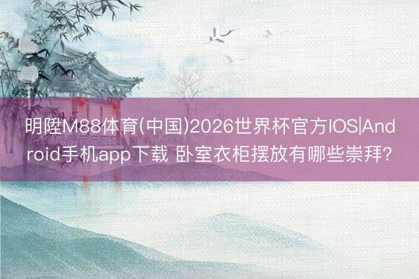 明陞M88体育(中国)2026世界杯官方IOS|Android手机app下载 卧室衣柜摆放有哪些崇拜？