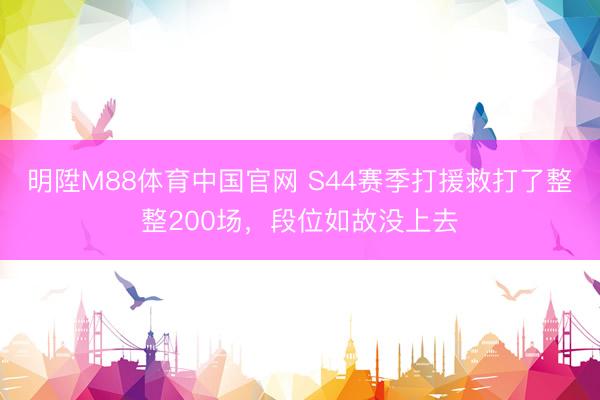 明陞M88体育中国官网 S44赛季打援救打了整整200场，段位如故没上去