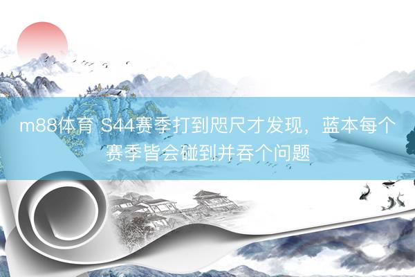 m88体育 S44赛季打到咫尺才发现，蓝本每个赛季皆会碰到并吞个问题