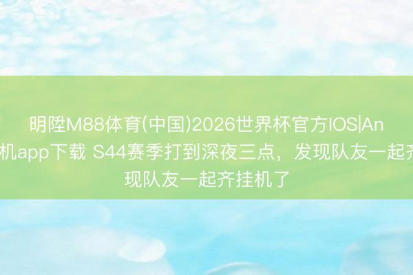 明陞M88体育(中国)2026世界杯官方IOS|Android手机app下载 S44赛季打到深夜三点，发现队友一起齐挂机了