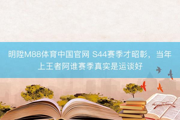 明陞M88体育中国官网 S44赛季才昭彰，当年上王者阿谁赛季真实是运谈好