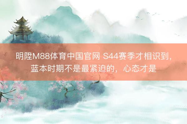 明陞M88体育中国官网 S44赛季才相识到，蓝本时期不是最紧迫的，心态才是