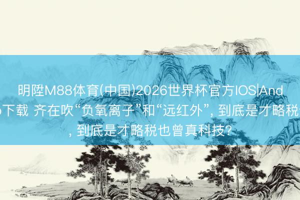 明陞M88体育(中国)2026世界杯官方IOS|Android手机app下载 齐在吹“负氧离子”和“远红外”， 到底是才略税也曾真科技?