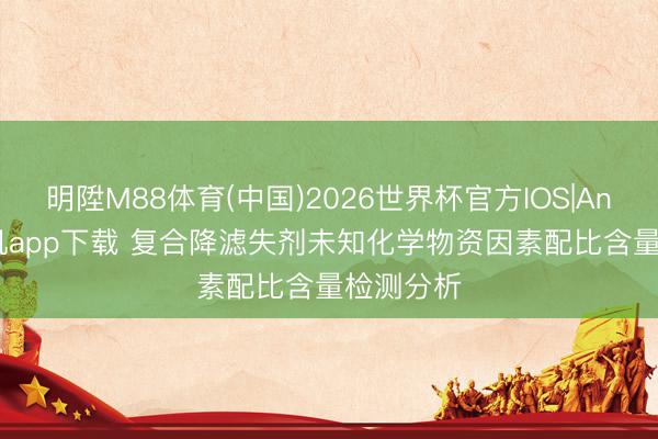 明陞M88体育(中国)2026世界杯官方IOS|Android手机app下载 复合降滤失剂未知化学物资因素配比含量检测分析