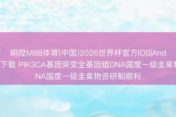 明陞M88体育(中国)2026世界杯官方IOS|Android手机app下载 PIK3CA基因突变全基因组DNA国度一级圭臬物资研制顺利