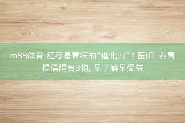 m88体育 红枣是胃病的“催化剂”? 医师: 养胃提倡隔离3物， 早了解早受益