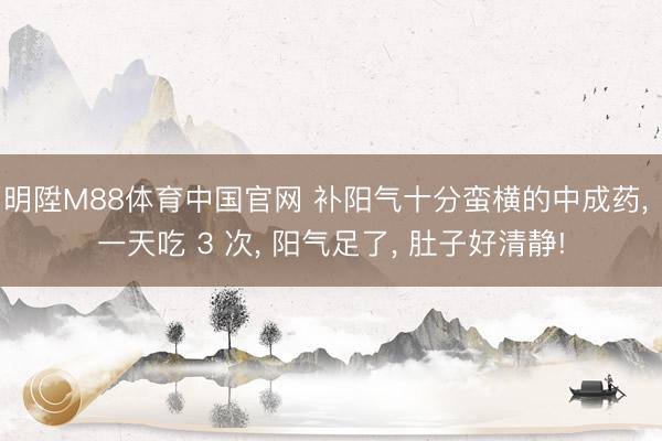 明陞M88体育中国官网 补阳气十分蛮横的中成药， 一天吃 3 次， 阳气足了， 肚子好清静!