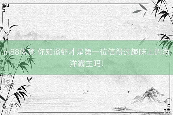 m88体育 你知谈虾才是第一位信得过趣味上的海洋霸主吗!