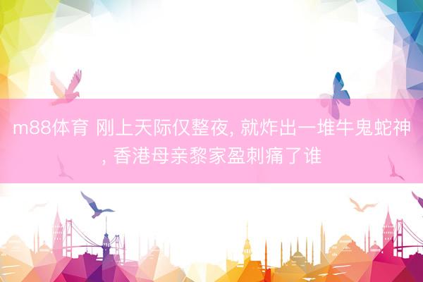 m88体育 刚上天际仅整夜， 就炸出一堆牛鬼蛇神， 香港母亲黎家盈刺痛了谁