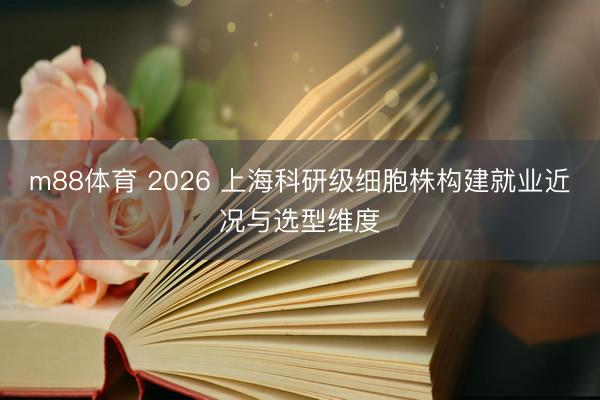 m88体育 2026 上海科研级细胞株构建就业近况与选型维度