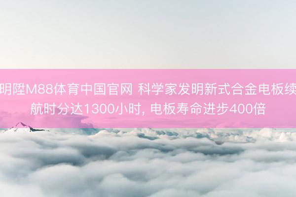 明陞M88体育中国官网 科学家发明新式合金电板续航时分达1300小时， 电板寿命进步400倍