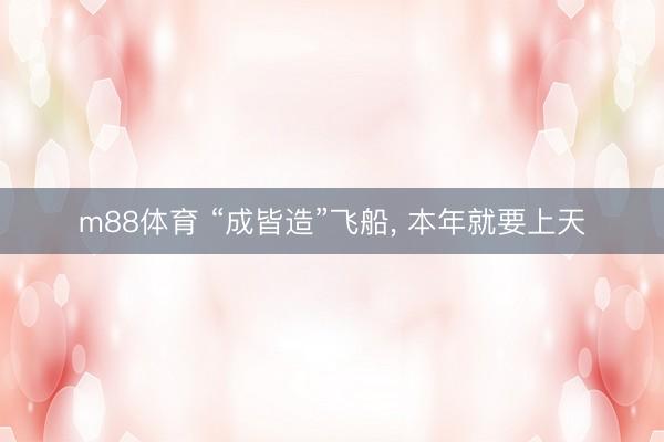 m88体育 “成皆造”飞船， 本年就要上天