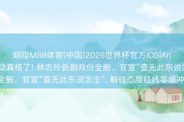 明陞M88体育(中国)2026世界杯官方IOS|Android手机app下载 内娱动真格了! 林志玲新剧戏份全删、官宣“查无此东说念主”， 触碰态度红线零缓冲切割!
