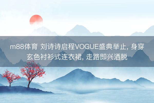 m88体育 刘诗诗启程VOGUE盛典举止， 身穿玄色衬衫式连衣裙，<a href=