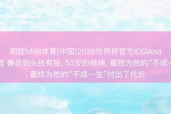 明陞M88体育(中国)2026世界杯官方IOS|Android手机app下载 善恶到头终有报， 53岁的杨坤， 最终为他的“不成一生”付出了代价