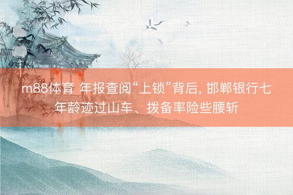 m88体育 年报查阅“上锁”背后， 邯郸银行七年龄迹过山车、拨备率险些腰斩