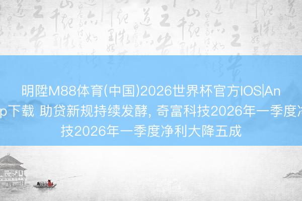 明陞M88体育(中国)2026世界杯官方IOS|Android手机app下载 助贷新规持续发酵， 奇富科技2026年一季度净利大降五成