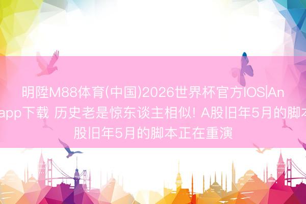 明陞M88体育(中国)2026世界杯官方IOS|Android手机app下载 历史老是惊东谈主相似! A股旧年5月的脚本正在重演