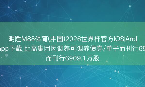 明陞M88体育(中国)2026世界杯官方IOS|Android手机app下载 比高集团因调养可调养债券/单子而刊行6909.1万股