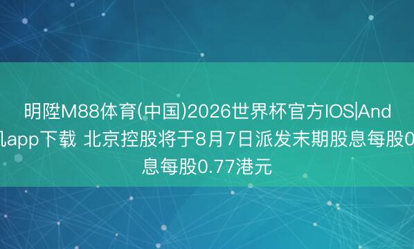 明陞M88体育(中国)2026世界杯官方IOS|Android手机app下载 北京控股将于8月7日派发末期股息每股0.77港元
