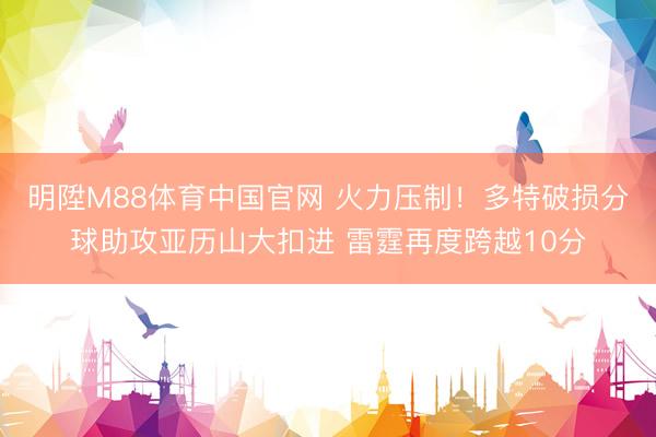 明陞M88体育中国官网 火力压制！多特破损分球助攻亚历山大扣
