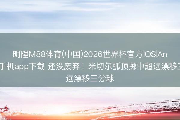 明陞M88体育(中国)2026世界杯官方IOS|Android手机app下载 还没废弃！米切尔弧顶掷中超远漂移三分球