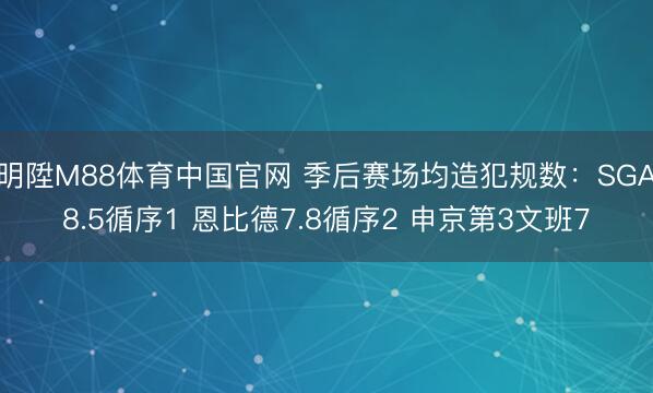 明陞M88体育中国官网 季后赛场均造犯规数：SGA8.5循序1 恩比德7.8循序2 申京第3文班7