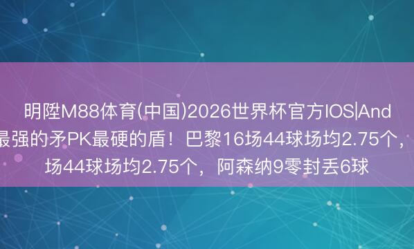 明陞M88体育(中国)2026世界杯官方IOS|Android手机app下载 最强的矛PK最硬的盾！巴黎16场44球场均2.75个，阿森纳9零封丢6球