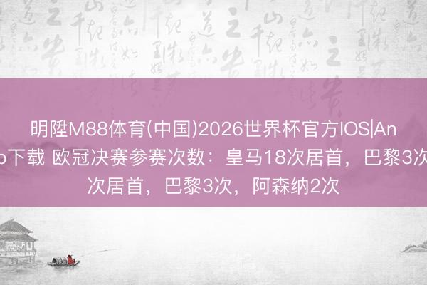 明陞M88体育(中国)2026世界杯官方IOS|Android手机app下载 欧冠决赛参赛次数：皇马18次居首，巴黎3次，阿森纳2次
