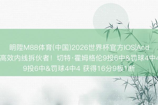 明陞M88体育(中国)2026世界杯官方IOS|Android手机app下载 高效内线拆伙者！切特·霍姆格伦9投6中&罚球4中4 获得16分9板1断