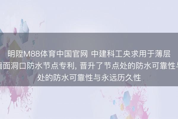 明陞M88体育中国官网 中建科工央求用于薄层原位建造的墙面洞口防水节点专利， 晋升了节点处的防水可靠性与永远历久性