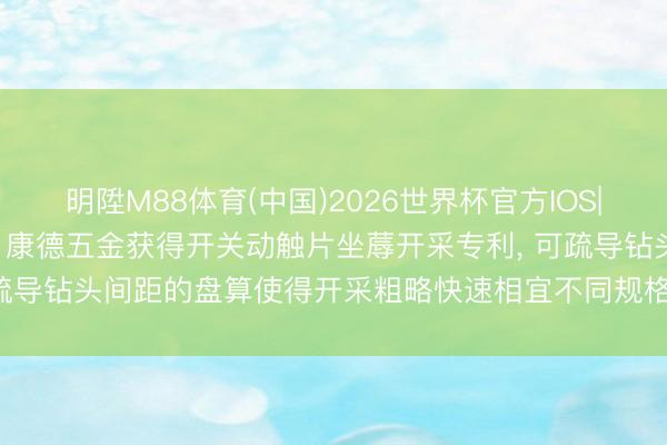 明陞M88体育(中国)2026世界杯官方IOS|Android手机app下载 康德五金获得开关动触片坐蓐开采专利， 可疏导钻头间距的盘算使得开采粗略快速相宜不同规格的开关动触片坐蓐需求