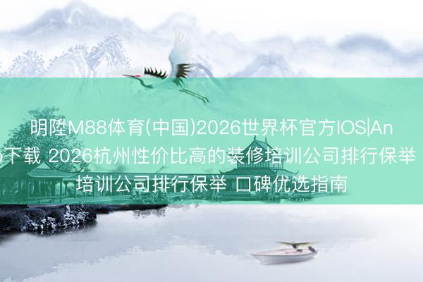 明陞M88体育(中国)2026世界杯官方IOS|Android手机app下载 2026杭州性价比高的装修培训公司排行保举 口碑优选指南