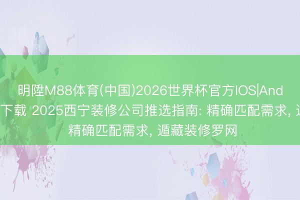 明陞M88体育(中国)2026世界杯官方IOS|Android手机app下载 2025西宁装修公司推选指南: 精确匹配需求， 遁藏装修罗网